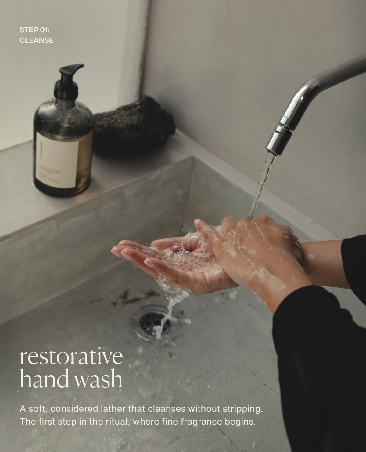 step 01: cleanse | restorative hand wash | A soft, considered lather that cleanses without stripping. The first step in the ritual, where fine fragrance begins.