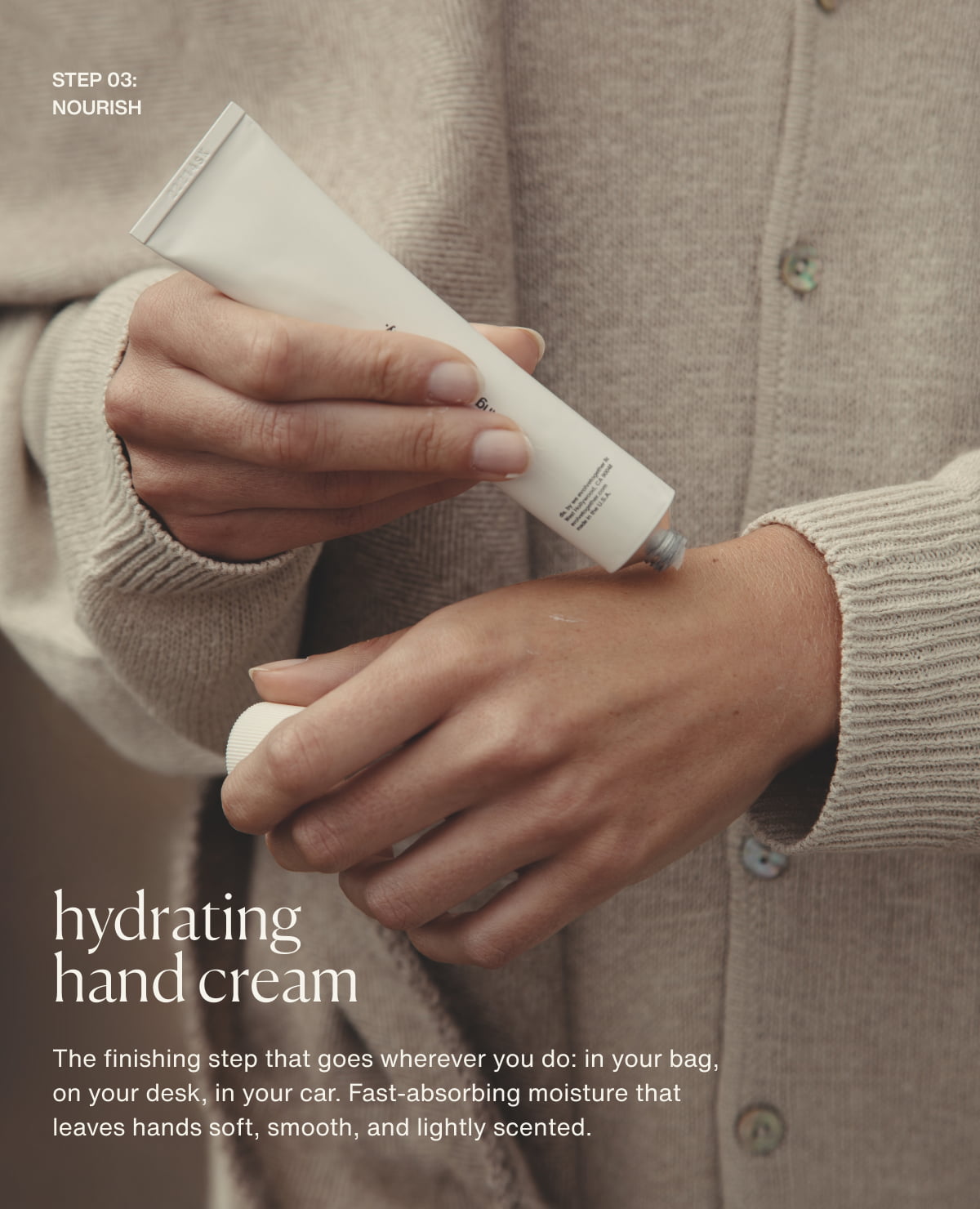 step 03: nourish | hydrating hand cream | The finishing step that goes wherever you do: in your bag, on your desk, in your car. Fast-absorbing moisture that leaves hands soft, smooth, and lightly scented.