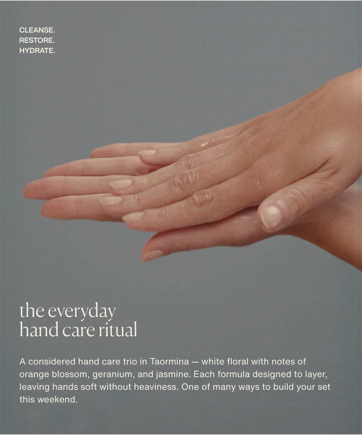 cleanse. restore. hydrate. | the everyday hand care ritual | A considered hand care trio in Taormina — white floral with notes of orange blossom, geranium, and jasmine. Each formula designed to layer, leaving hands soft without heaviness. One of many ways to build your set this weekend.