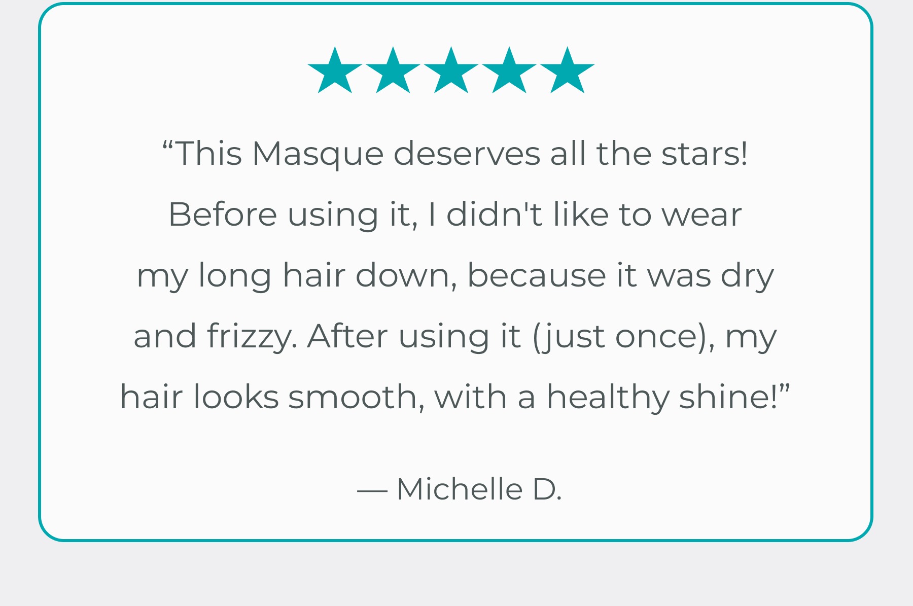 "My hair looks smooth with a healthy shine!"