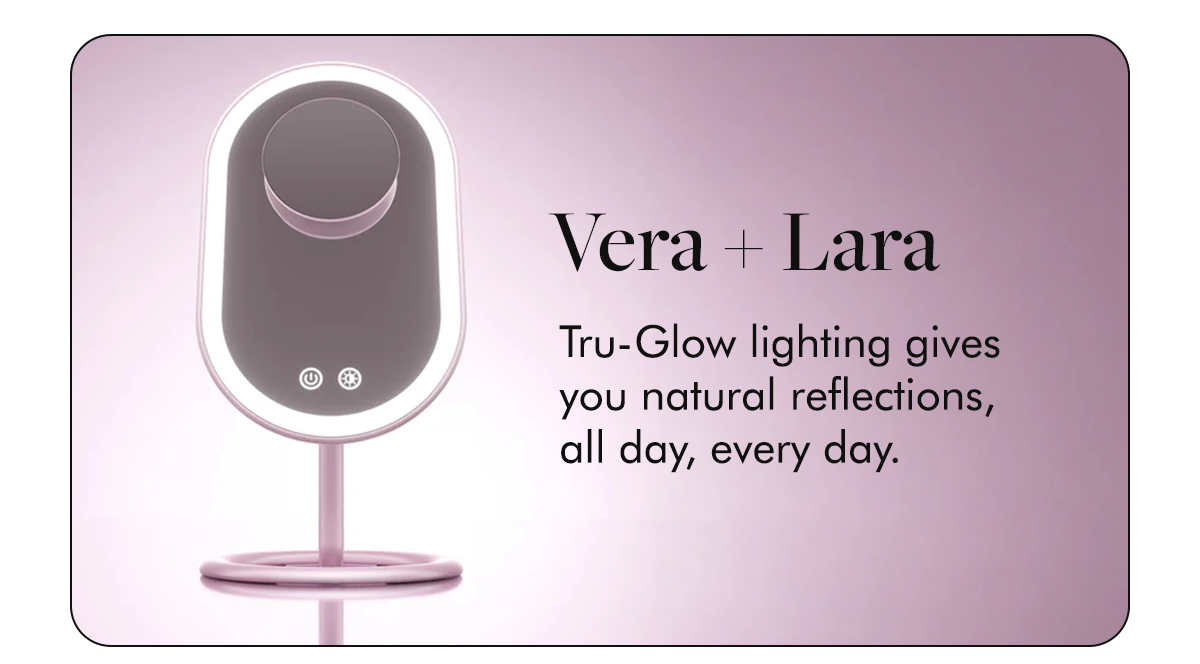 Vera + Lara: Tru-Glow lighting gives you natural reflections, all day, every day.