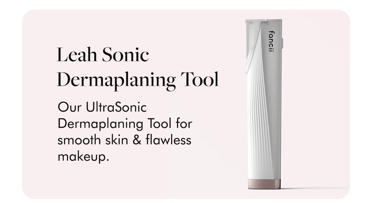Leah Sonic Dermaplaning Tool Our UltraSonic Dermaplaning Tool for smooth skin & flawless makeup.