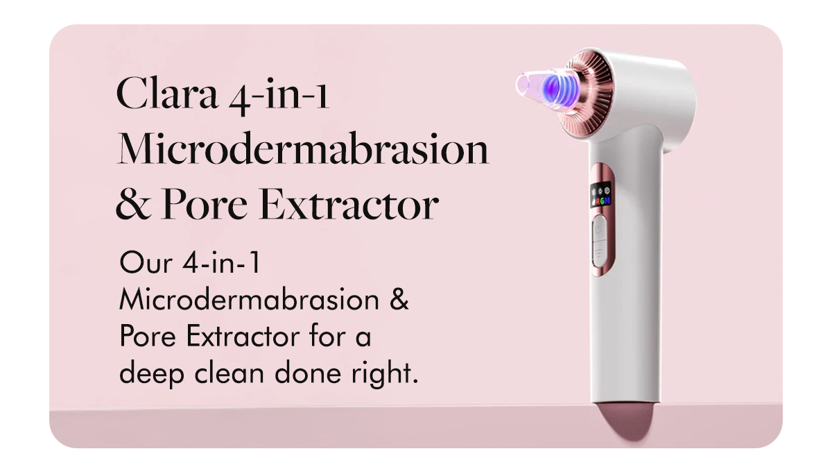 Clara 4-in-1 Microdermabrasion & Pore Extractor Our 4-in-1 Microdermabrasion & Pore Extractor for a deep clean done
