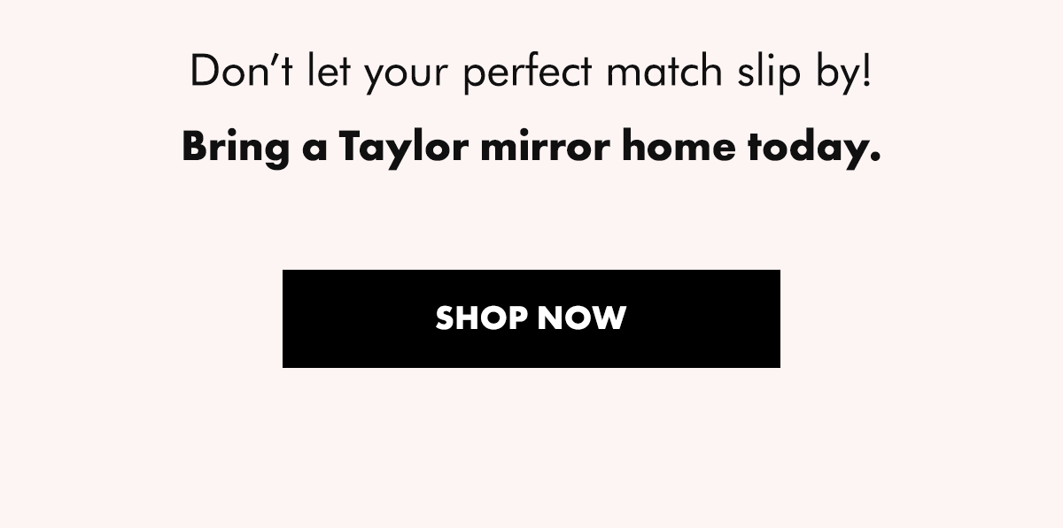  Don’t let your perfect match slip by! Bring a Taylor mirror home today.