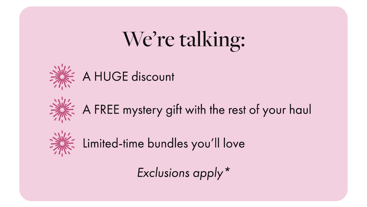 We're talking: a HUGE discount, a FREE mystery gift with the rest of your haul and limited-time bundles you'll love