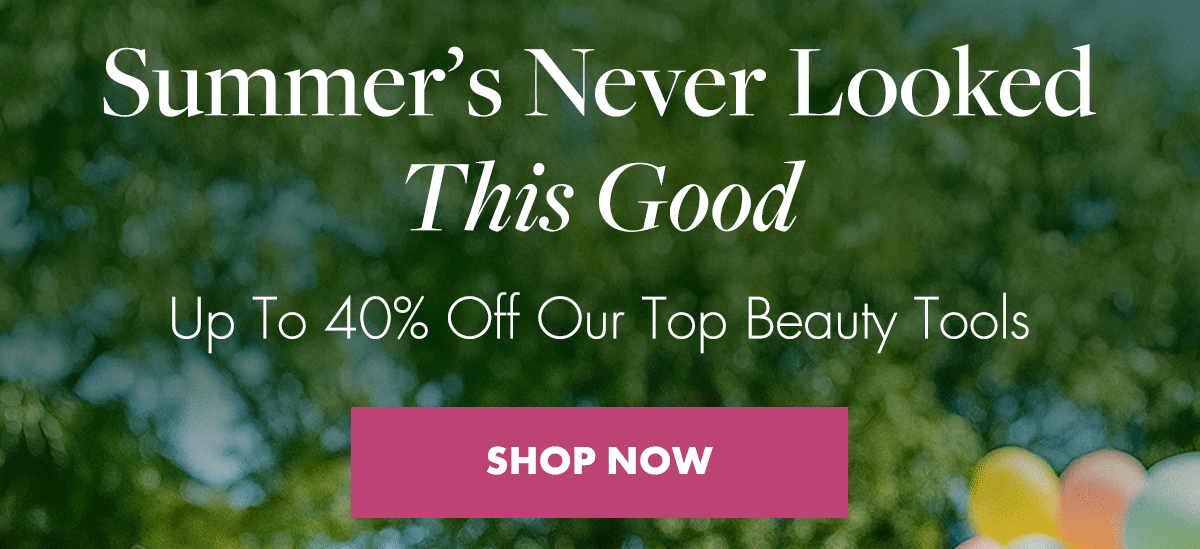 Summer's Never Looked This Good. Up To 40% Off Our Top Beauty Tools. Shop Now