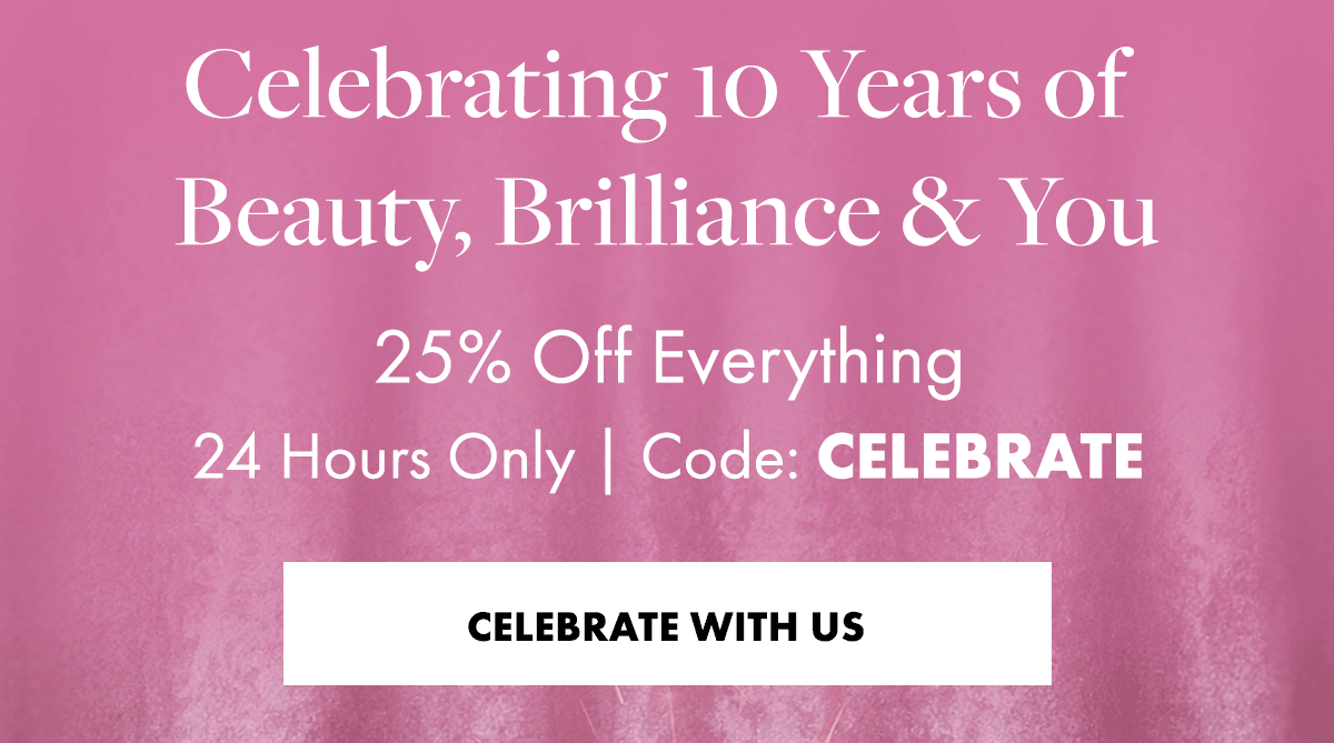 Celebrating 10 Years of Beauty, Brilliance & You. 25% Off Everything 24 Hours Only | Code: CELEBRATE