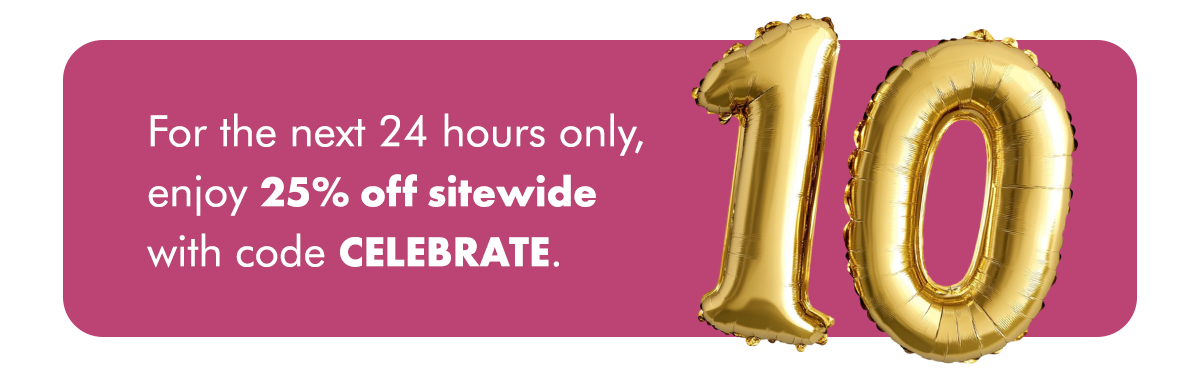 For the next 24 hours only, enjoy 25% off sitewide with code CELEBRATE.