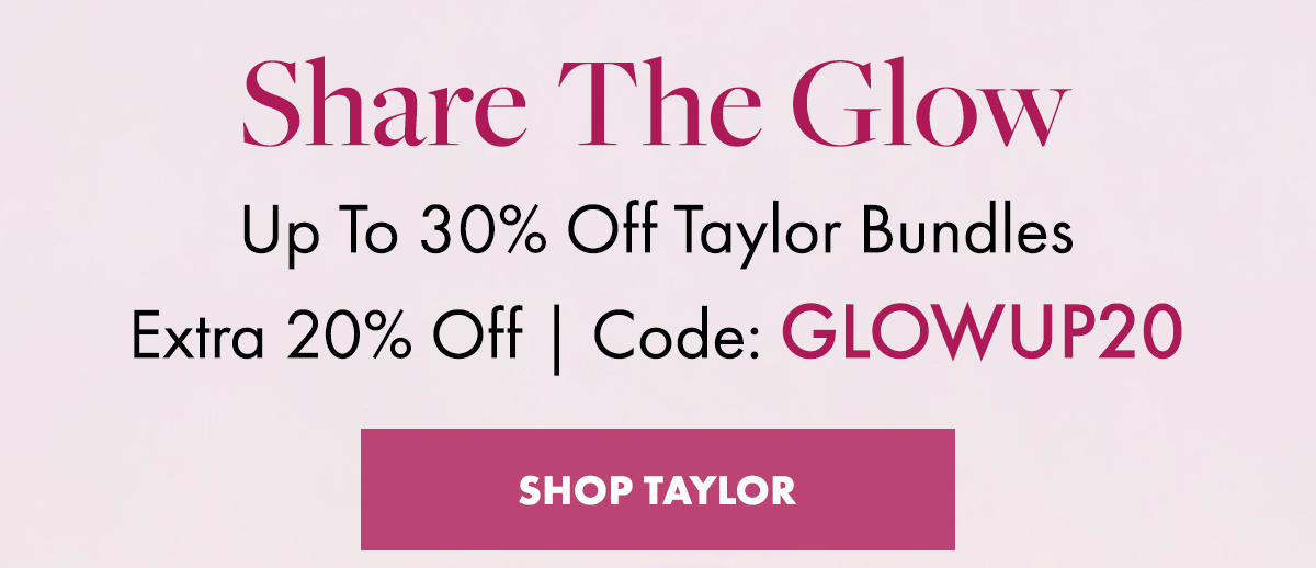 Share The Glow. Up To 30% Off Taylor Bundles Extra 20% Off | Code: GLOWUP20