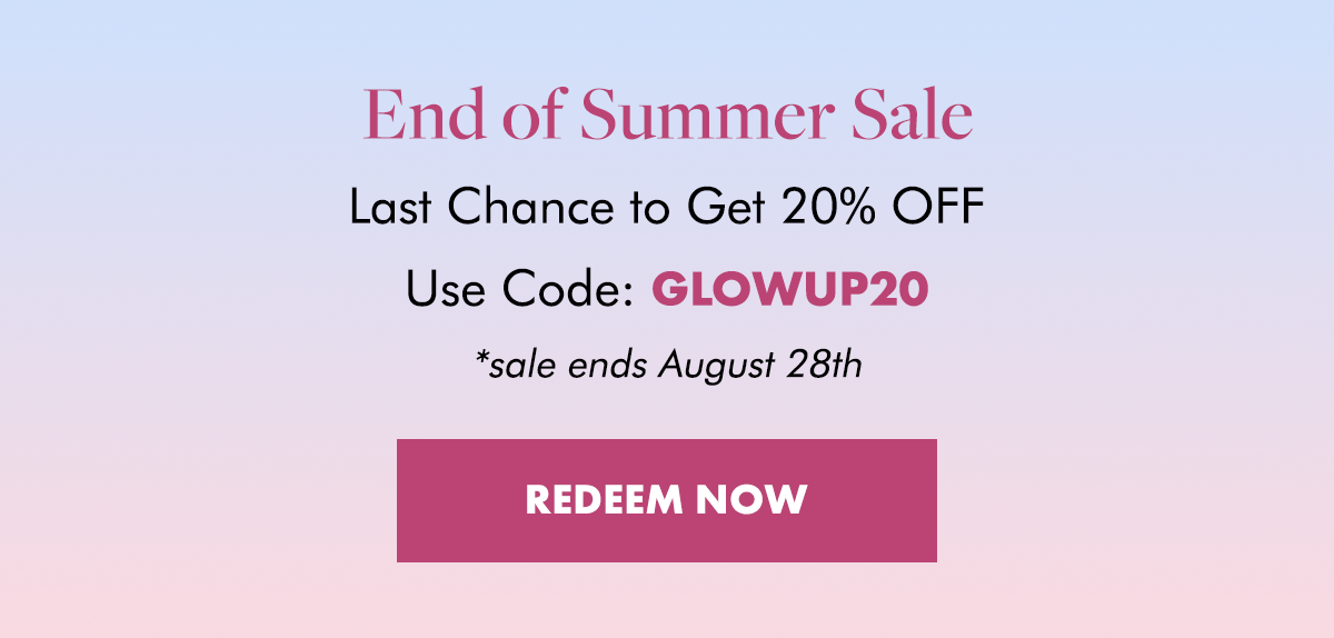 End of Summer Sale. Last Chance to Get 20% OFF. Use Code: GLOWUP20. *sale ends August 28th.