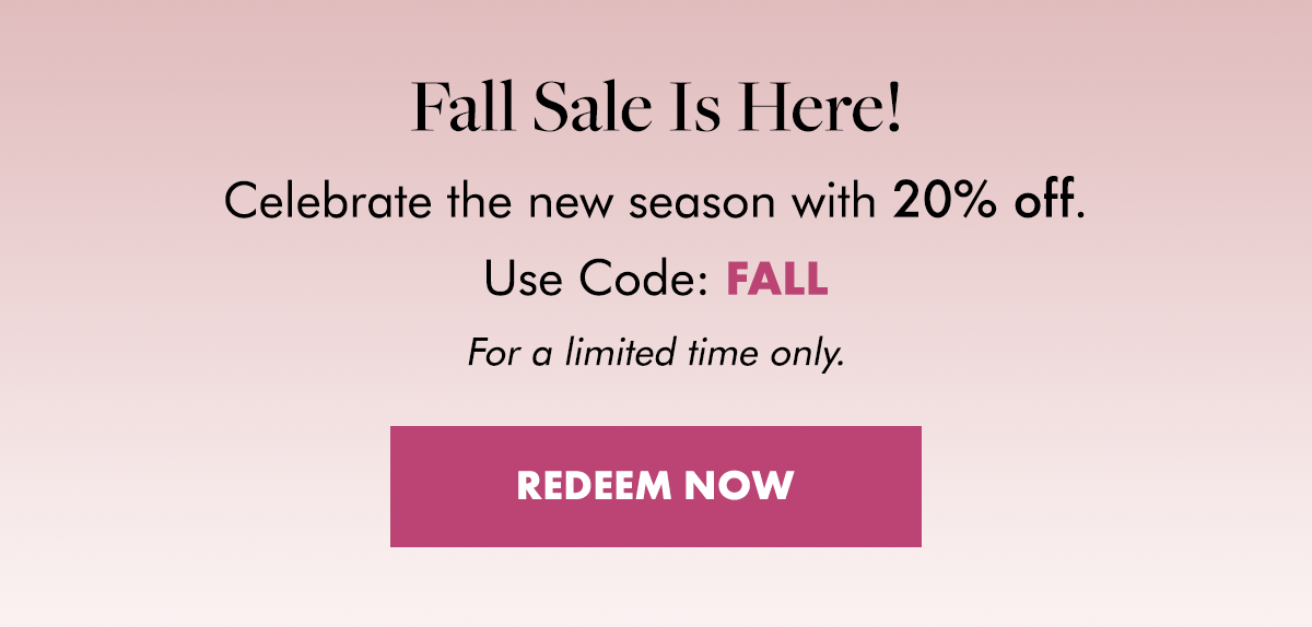 Fall Sale Is Here!&nbsp;Celebrate the new season with 20% off.&nbsp;Use Code: FALL.&nbsp;For a limited time only.