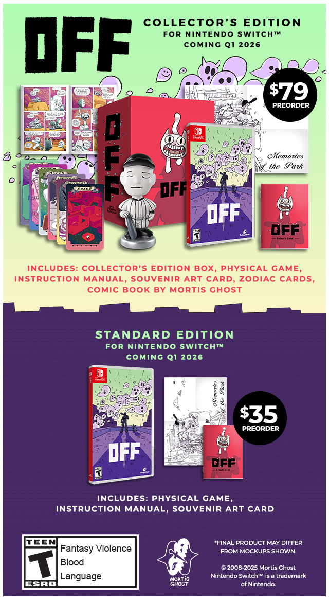 OFF Collector's Edition for Nintendo Switch Coming Q1 2026, $79 Preorder, Includes: Collector's Edition Box, Physical Game, Instruction Manual, Souvenir Art Card, Zodiac Cards, and Comic Book By Mortis Ghost. OFF Standard Edition for Nintendo Switch, Coming Q1 2026, $35 Preorder, Includes Physical Game, Instruction Manual, Souvenir Art Card. Rated T for Teen. Fantasy Violence, Blood, Lanauge.