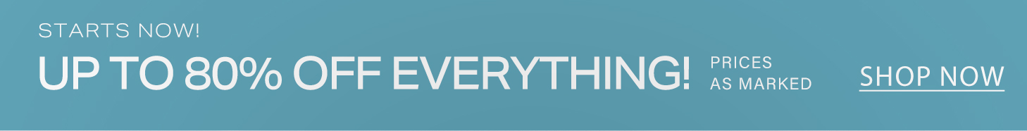 Up to 80% off everything starts now! Shop sale prices as marked on all items.