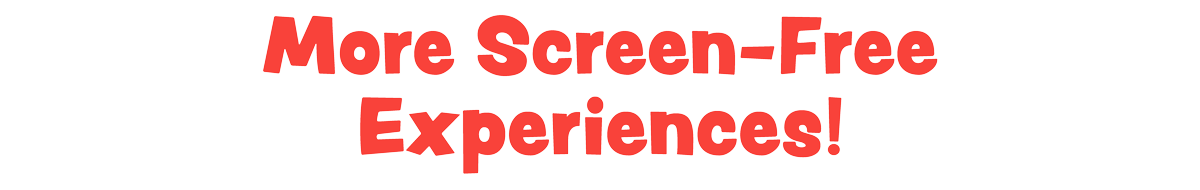 More Screen-Free Experiences!