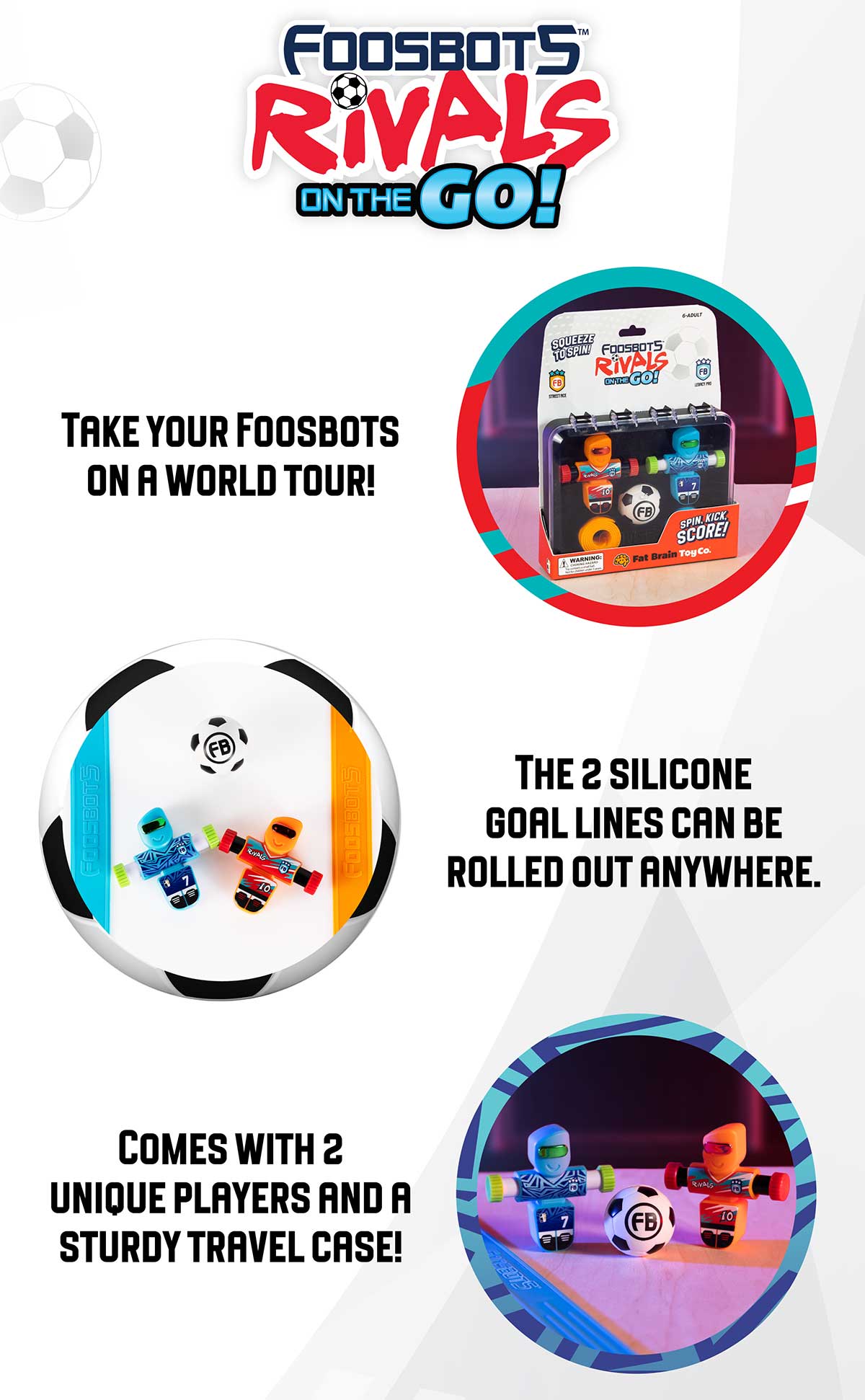 Foosbots Rivals on the Go! - Take your Foosbots on a World Tour! The 2 Silicone Goal Lines can be rolled out anywhere. Comes with 2 unique players and a sturdy travel case! - Shop Now!