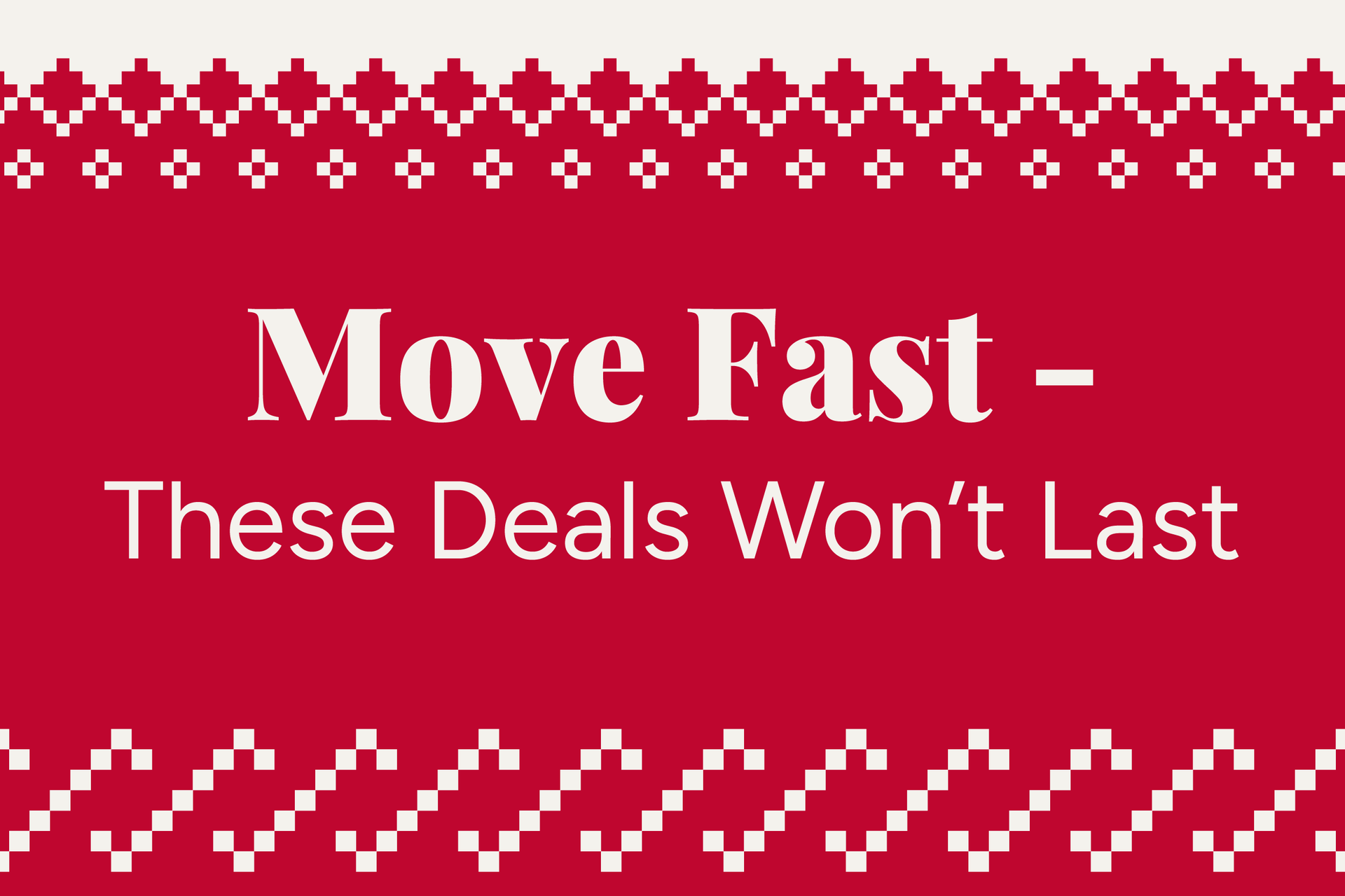 Move Fast - These Deals Won't Last