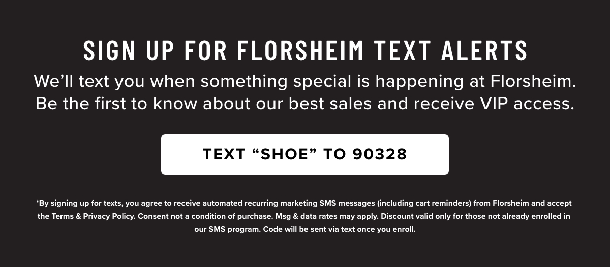 Sign up for Florsheim Text Alerts. Text "SHOE" to 90328 to learn about our best sales and receive VIP access.