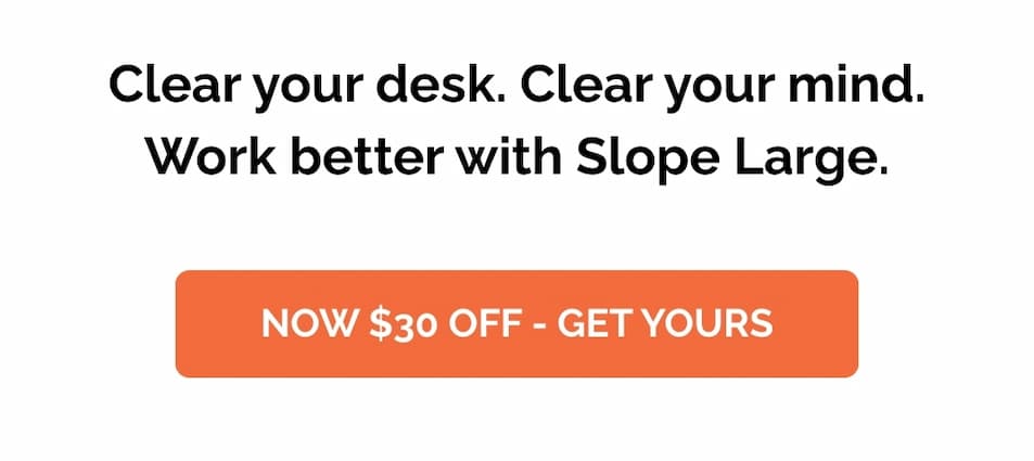 Clear your desk. Clear your mind. Work better with Slope Large. Now $30 OFF - Get Yours