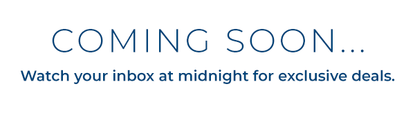 COMING SOON...  Watch your inbox at midnight for exclusive deals.