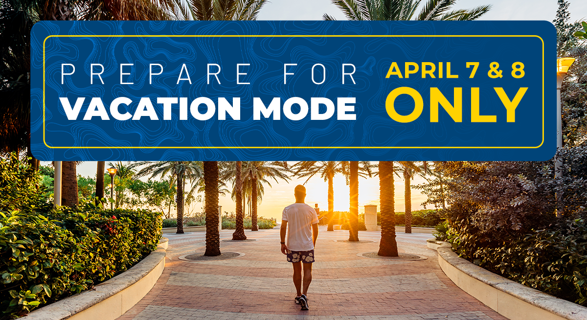Prepare For Vacation Mode - April 7 & 8 Only