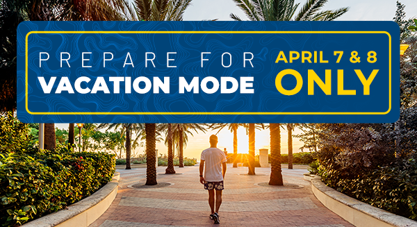 Prepare For Vacation Mode - April 7 & 8 Only