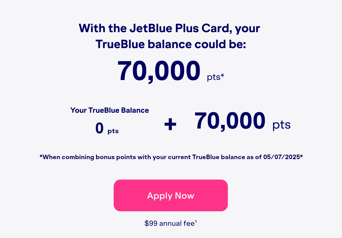 With the JetBlue Plus Card, your TrueBlue balance could be: 70,000 bonus points(2). Click here to apply now. $99 Annual Fee(1).