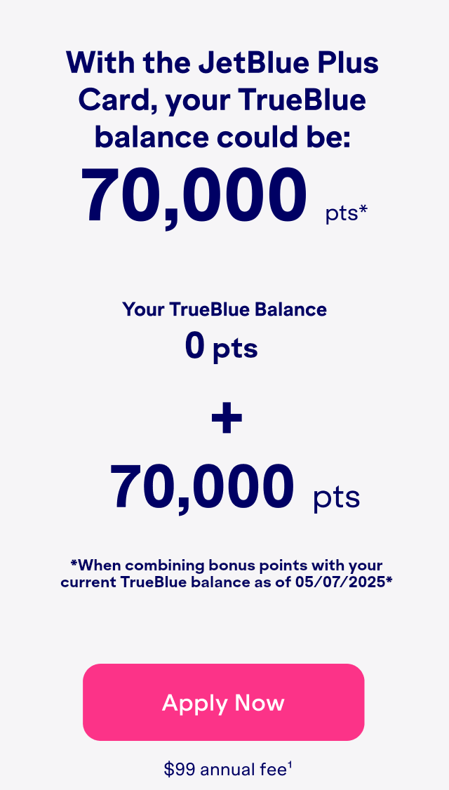 With the JetBlue Plus Card, your TrueBlue balance could be: 70,000 bonus points(2). Click here to apply now. $99 Annual Fee(1).