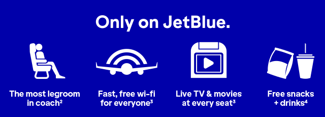 Only on JetBlue will you find The most legroom in coach(2), fast, free wi-fi for everyone(3), Live TV and movies at every seat(3), and free snacks and drinks(4).