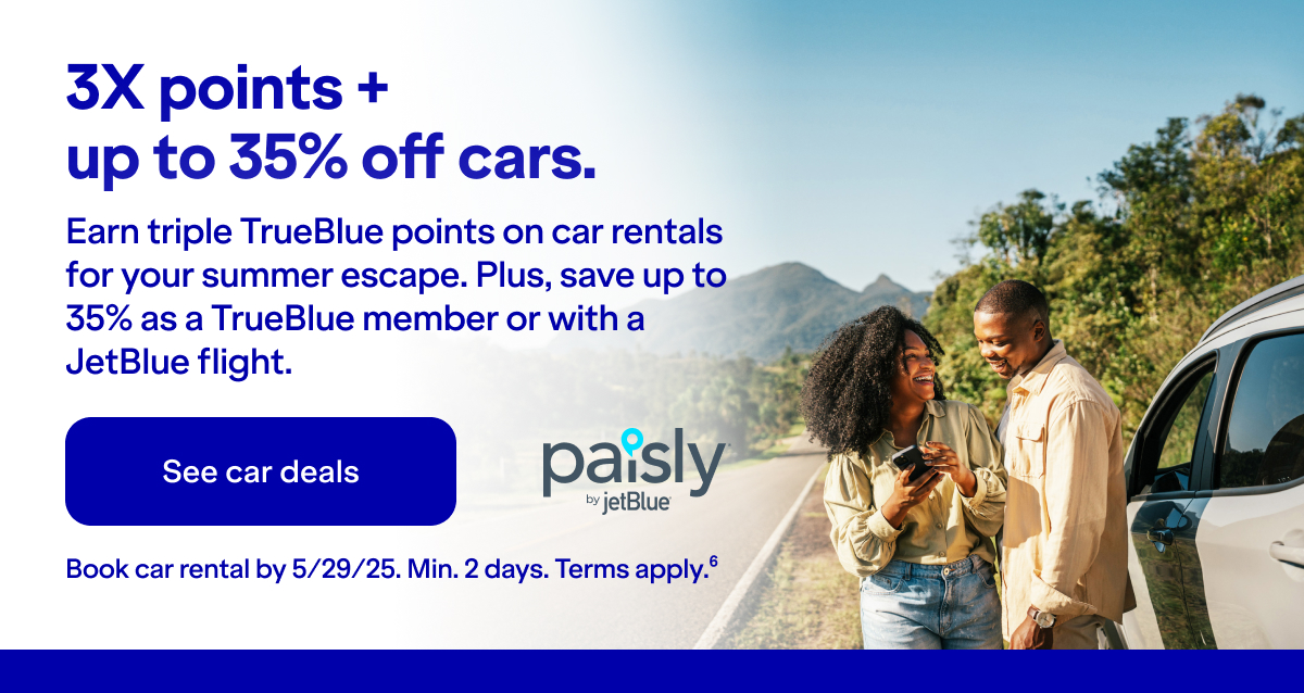 3X points + up to 35% off cars. Earn triple TrueBlue points on car rentals for your summer escape. Plus, save up to 35% as a TrueBlue member or with a JetBlue flight. Click here to see car deals. Book car rental by 5/29/25. Min. 2 days. Terms apply(6).