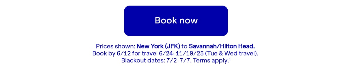 Click here to book now. Prices shown: JFK to SAV. Book by 6/12 for travel 6/24-11/19/25 (Tue & Wed travel). Blackout dates: 7/2-7/7. Terms apply.(1)