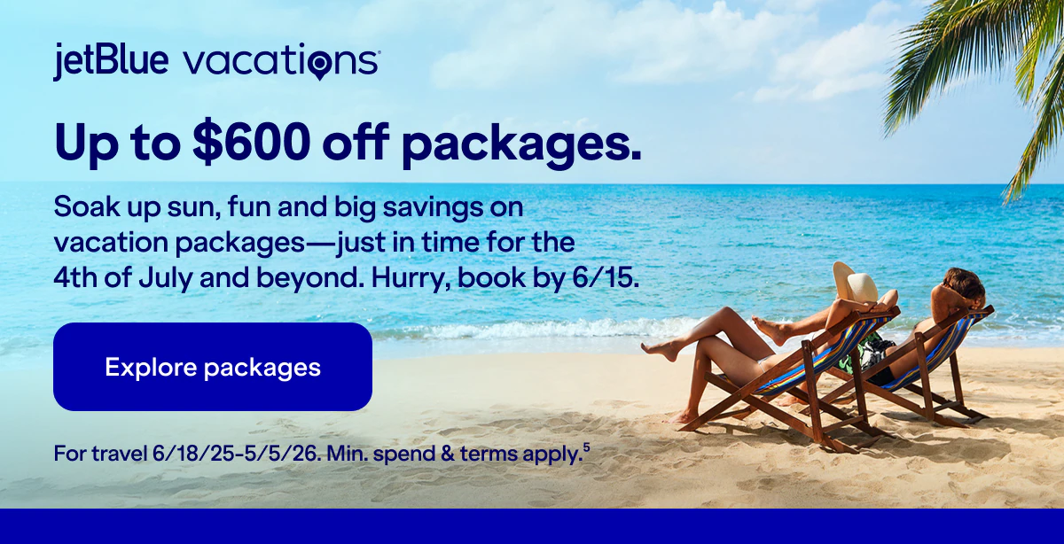 JetBlue Vacations. Up to $600 off packages. Soak up sun, fun and big savings on vacation packages-just in time for the 4th of July and beyond. Hurry, book by 6/15. Click here to explore packages. For travel 6/18/25-5/5/26. Min. spend & terms apply(5).