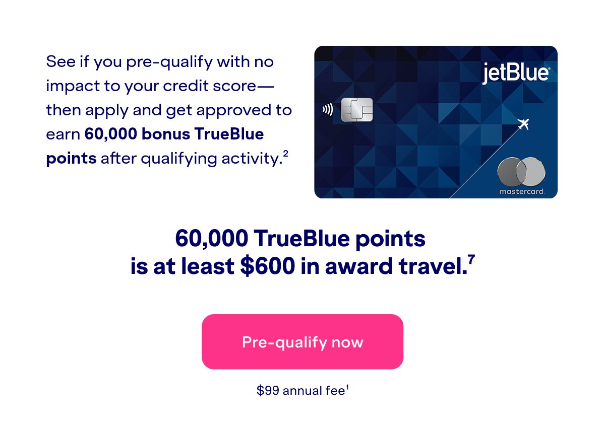 See if you pre-qualify with no impact to your credit score- then apply and get approved to earn 60,000 bonus TrueBlue points after qualifying activity(2). 60,000 TrueBlue points is at least $600 in award travel.(7) Click here to apply now. $99 annual fee(1).