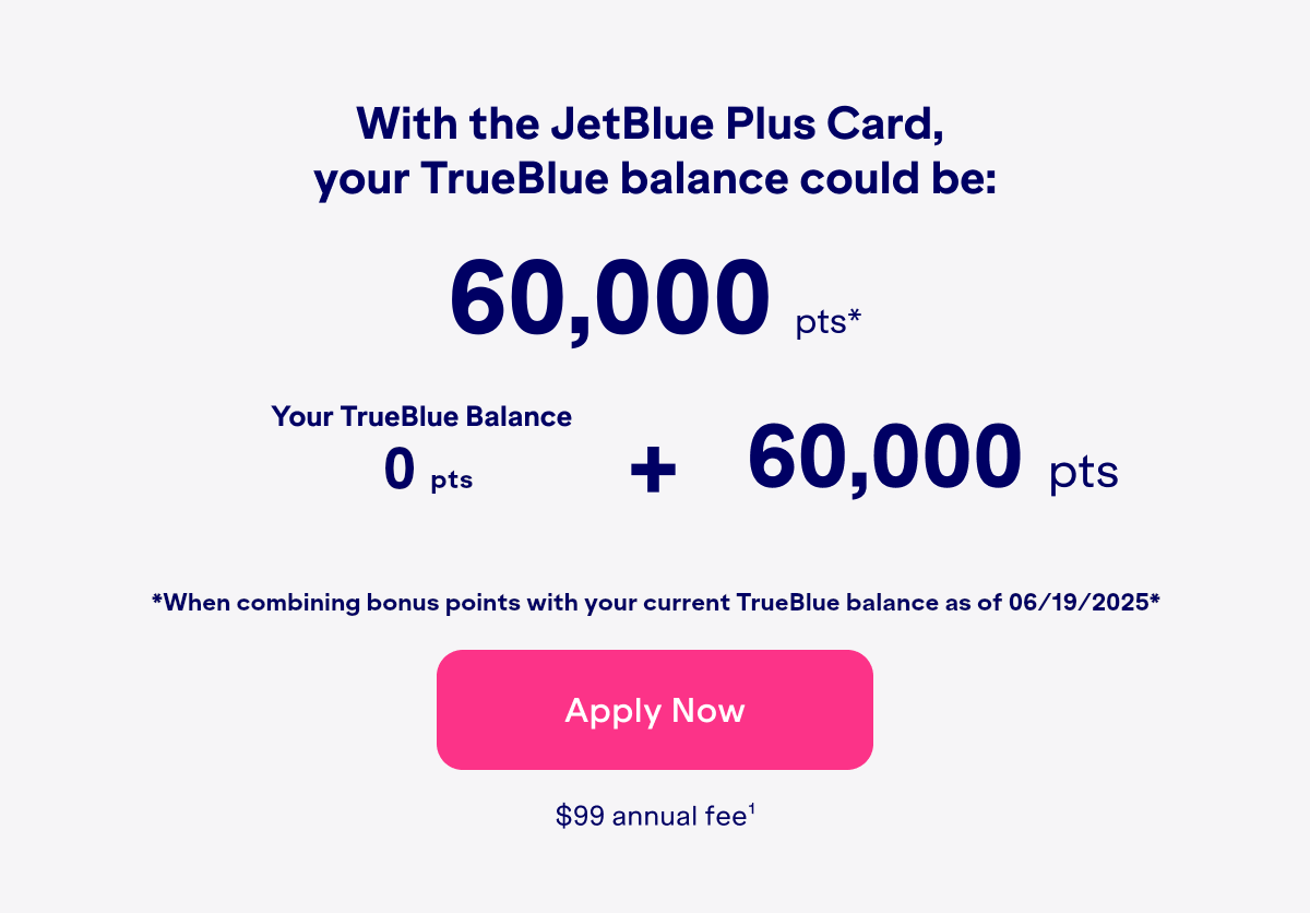 With the JetBlue Plus Card, your TrueBlue balance could be:60,000 bonus points(2). Click here to apply now. $99 Annual Fee(1).