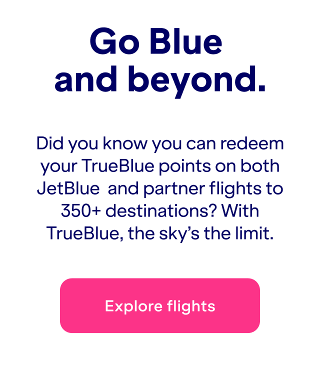 Go Blue and beyond. Did you know you can redeem your TrueBlue points on both JetBlue&nbsp; and partner flights to 350+ destinations? With TrueBlue, the sky’s the limit.