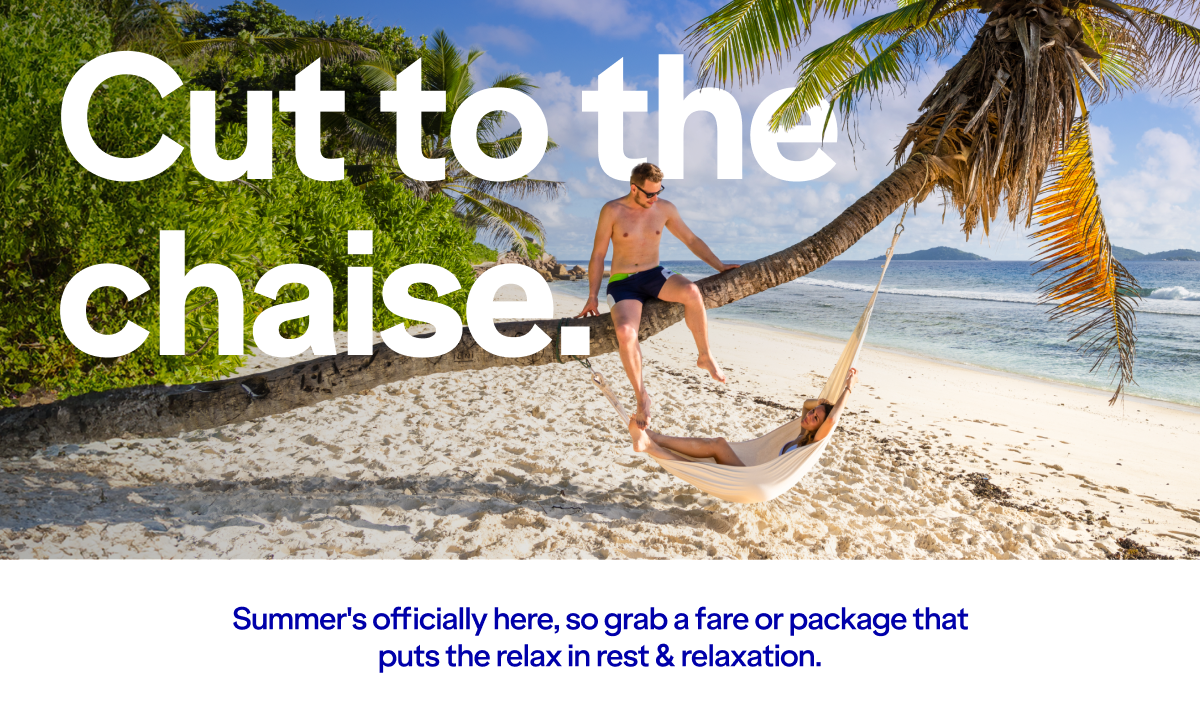 Cut to the chaise. Summer's officially here, so grab a fare or package that puts the relax in rest & relaxation.