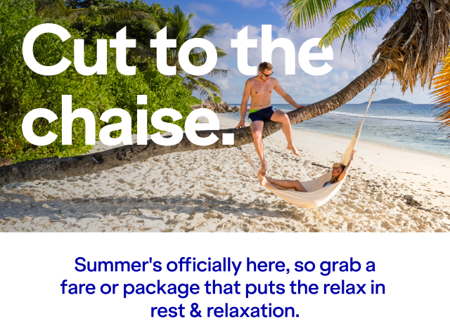 Cut to the chaise. Summer's officially here, so grab a fare or package that puts the relax in rest & relaxation.