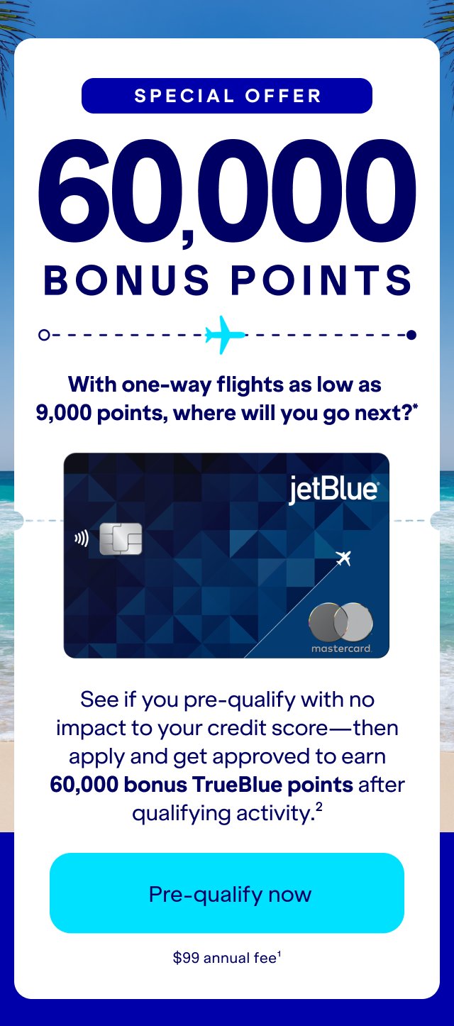 Special Offer 60,000 bonus with one-way flights as low as 9,000 points, where will you go next?* See if you pre-qualify with no impact to your credit score—then apply and get approved to earn 60,000 bonus TrueBlue points after qualifying activity.(2) Click here to Check your eligibility. $99 annual fee.(1)