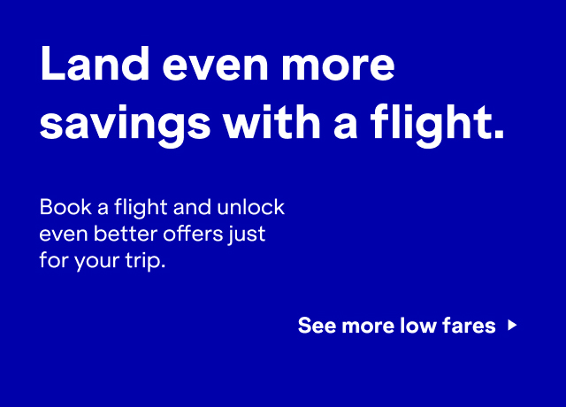 Land even more savings with a flight. Book a flight and unlock even better offers for your trip. Click here to see more low fares. Fare shown reflects real-time pricing, subject to availability and change at any time. Terms apply 6.