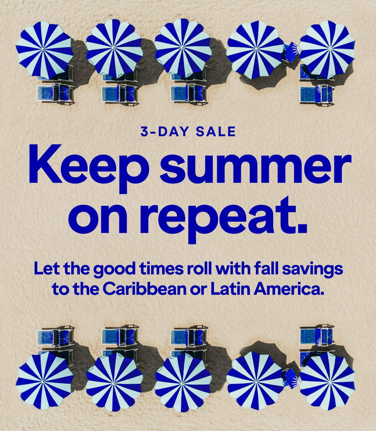 3-DAY SALE. Keep summer on repeat. Let the good times roll with fall savings to the Caribbean or Latin America.