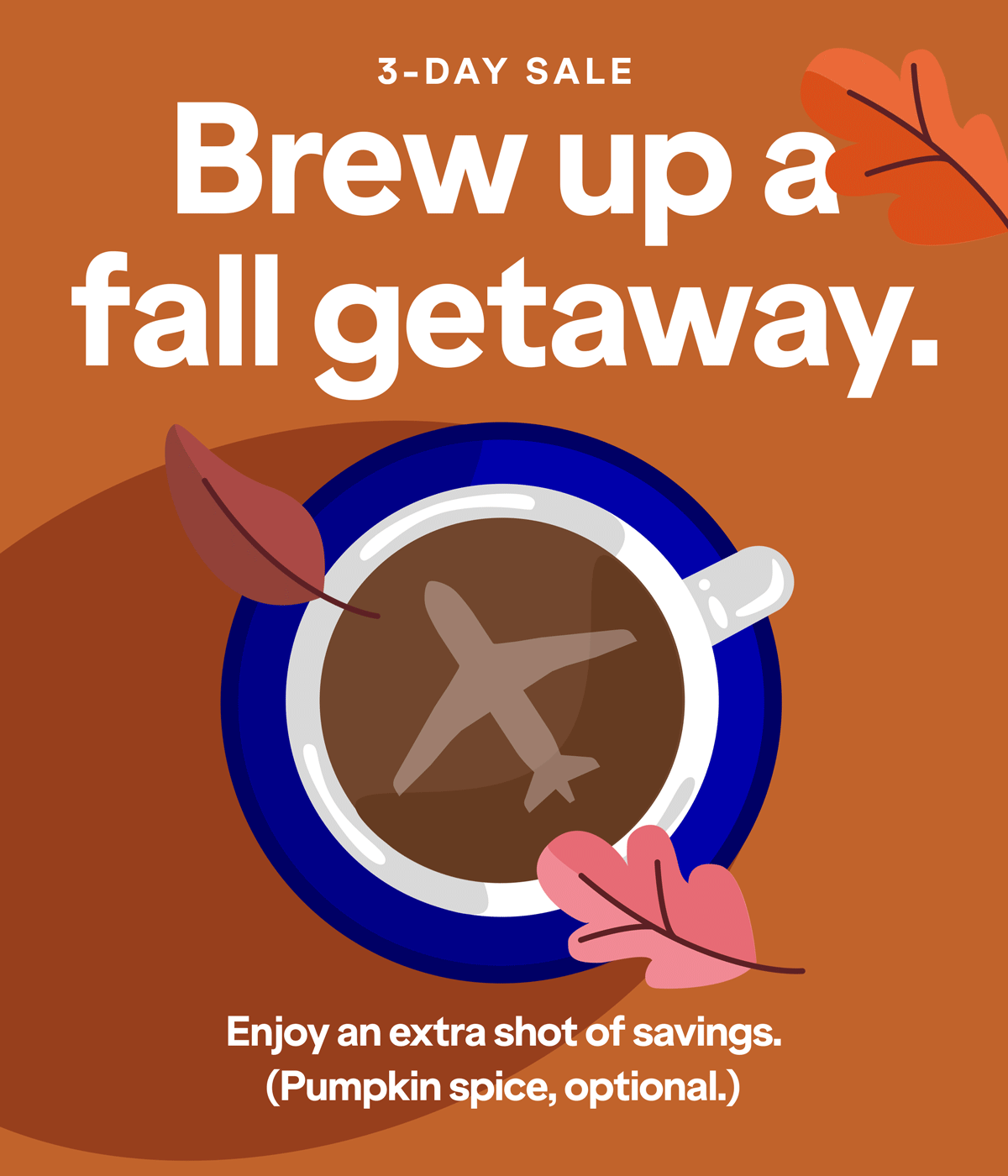 3-DAY SALE. Brew up a fall getaway. Enjoy an extra shot of savings. (Pumpkin spice, optional.)