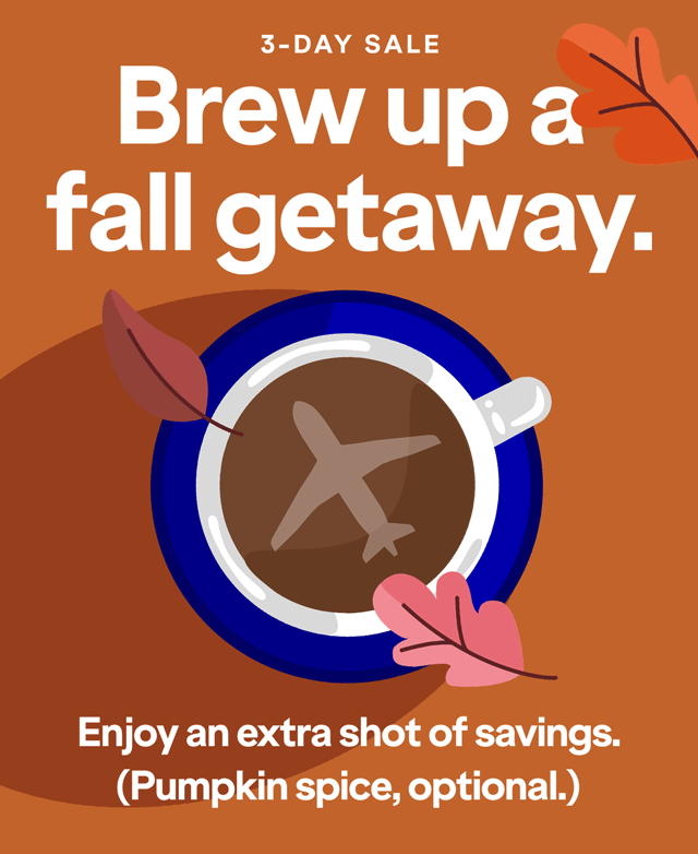 3-DAY SALE. Brew up a fall getaway. Enjoy an extra shot of savings. (Pumpkin spice, optional.)