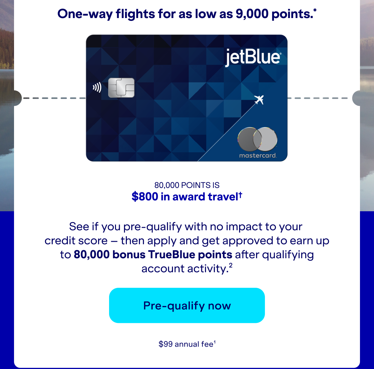 See if you pre-qualify with no impact to your credit score – then apply and get approved to earn up to 80,000 bonus TrueBlue points after qualifying account activity.(2) Click here to pre-qualify now. $99 annual fee.