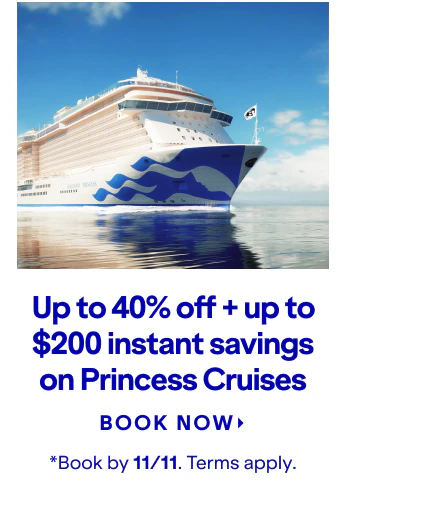 Up to 40% off + up to $200 instant savings on Princess Cruises. Click here to book now. *Book by 11/11. Terms apply.