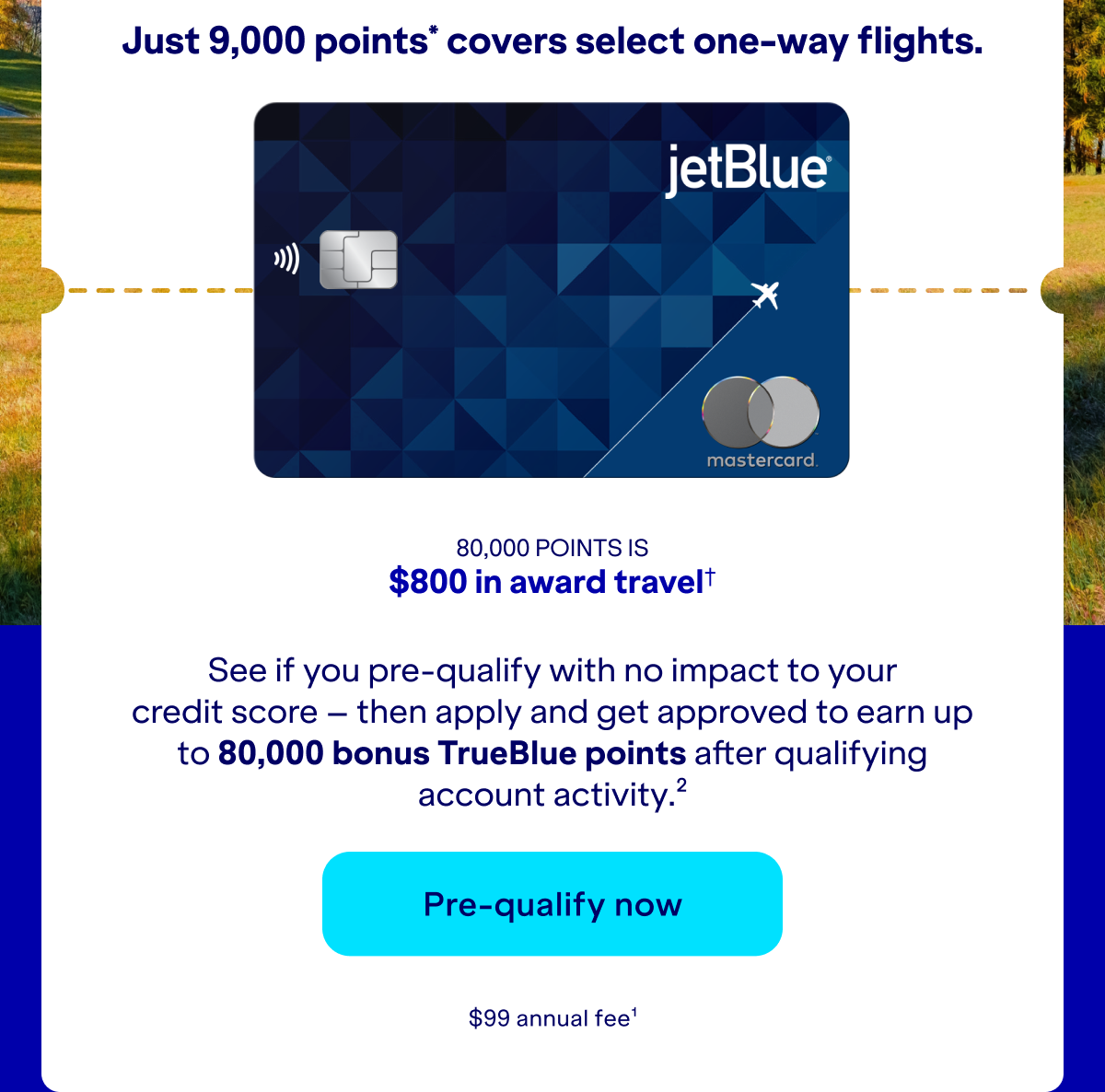 See if you pre-qualify with no impact to your credit score – then apply and get approved to earn up to 80,000 bonus TrueBlue points after qualifying account activity.(2) Click here to pre-qualify now. $99 annual fee.