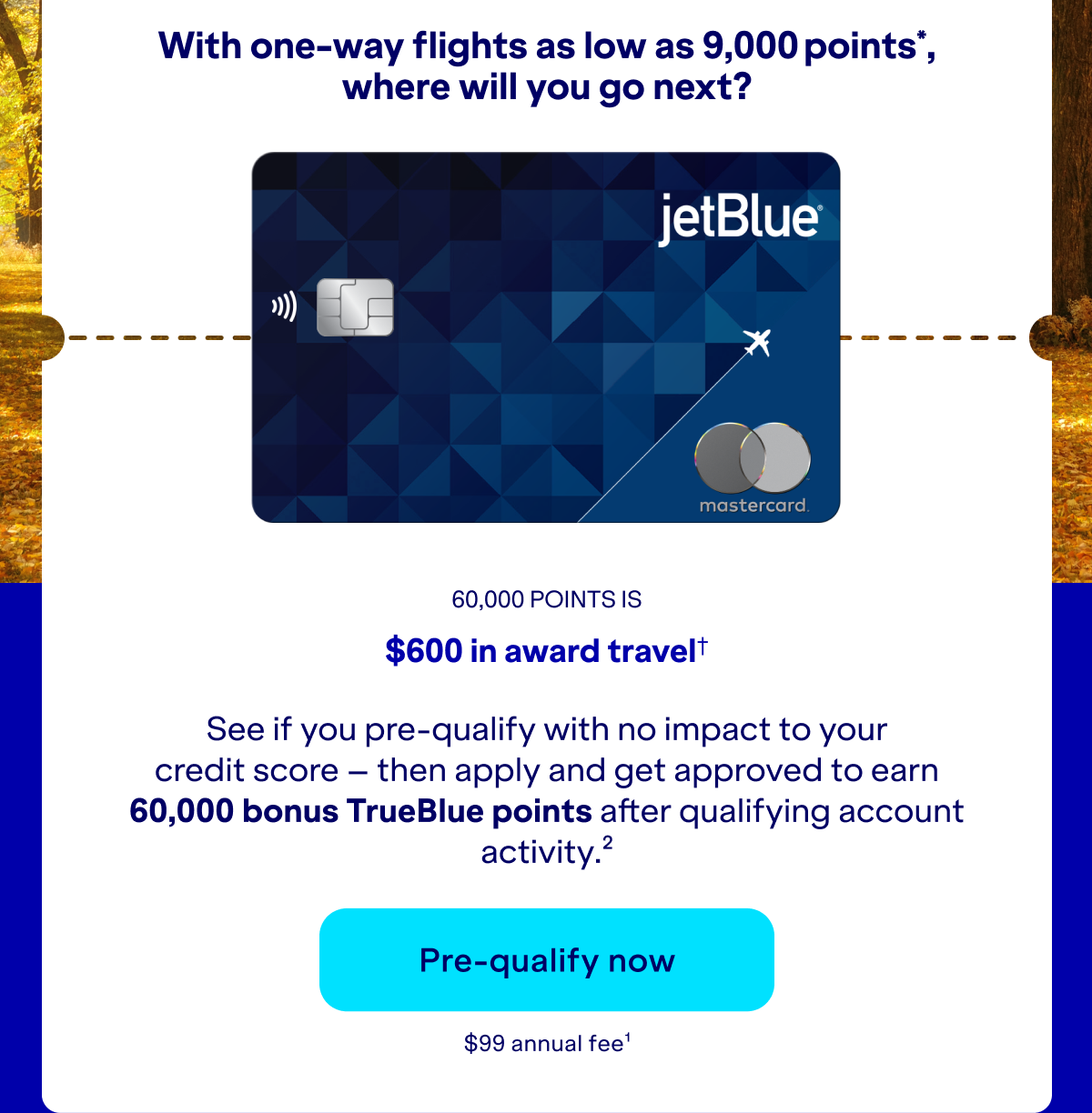 See if you pre-qualify with no impact to your credit score – then apply and get approved to earn up to 60,000 bonus TrueBlue points after qualifying account activity.(2) Click here to pre-qualify now. $99 annual fee.