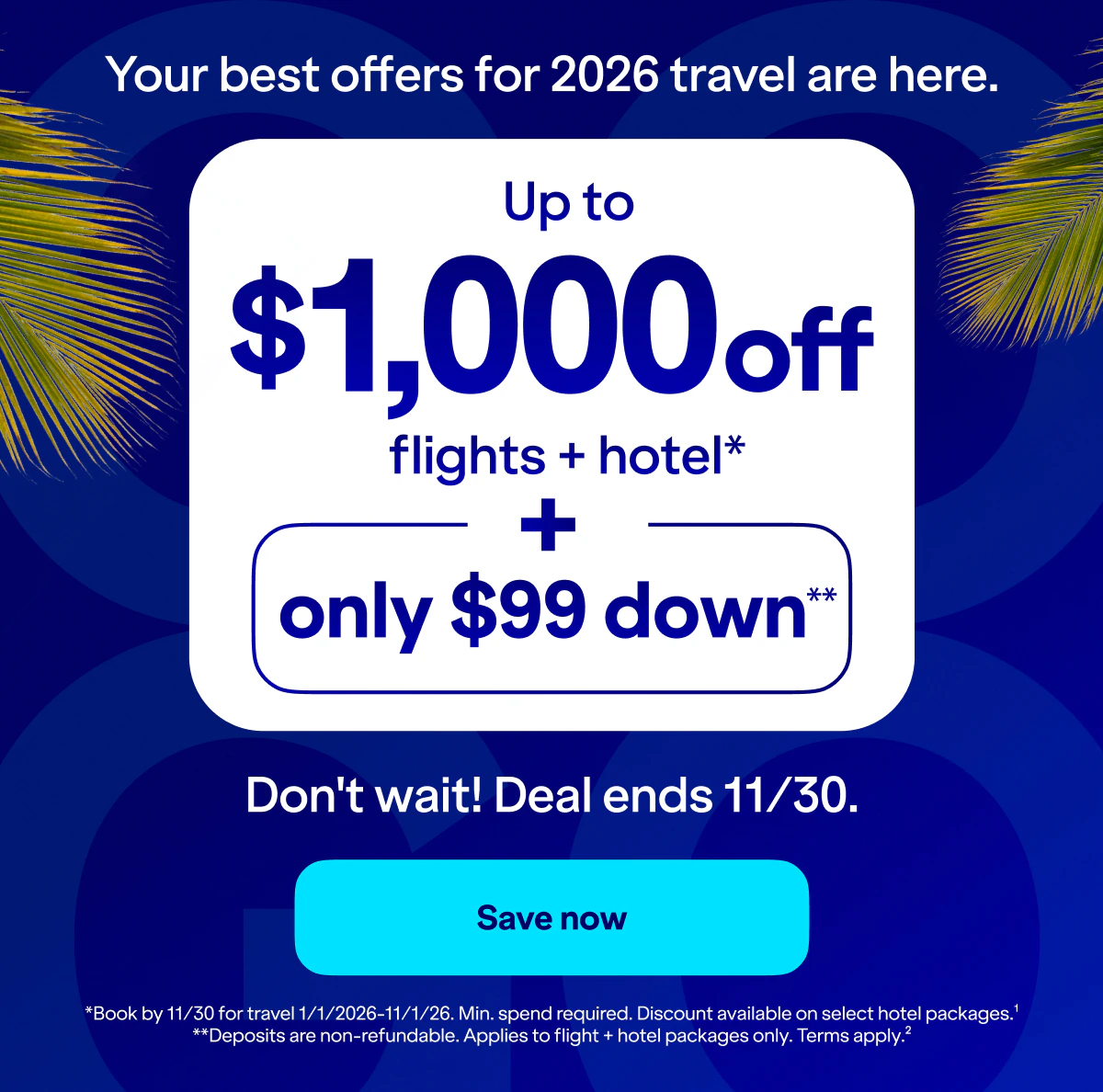 Your best offers for 2026 travel are here. Up to $1,000 off flights + hotel*. Only $99 down**. Do not wait! Deal ends 11/30. Save now. *Book by 11/30 for travel 1/1/2026–11/1/26. Min. spend required. Discount available on select hotel packages.(1) **Deposits are non-refundable. Applies to flight + hotel packages only. Terms apply.(2) Click here to learn more.