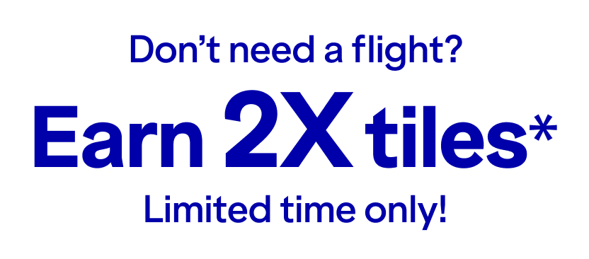 Don’t need a flight? Earn 2x tiles*. Limited time only! Click here to learn more.