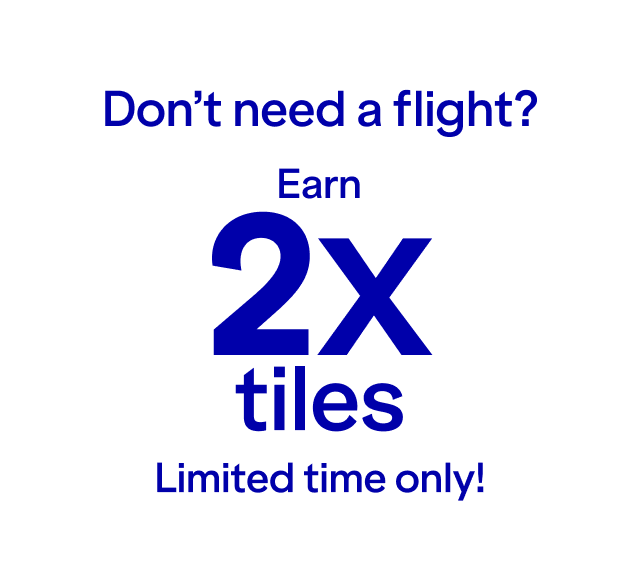 Don’t need a flight? Earn 2x tiles*. Limited time only! Click here to learn more.