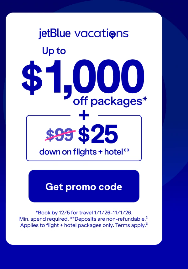 Up to $1,000 off* + only $25 down on flights plus hotel packages** from JetBlue Vacations. *Book by December 5 for travel between January 1, 2026 and November 1, 2026. Minimum spend required (2). **Deposits are non-refundable. Applies to flight + hotel packages only. Terms apply (3).