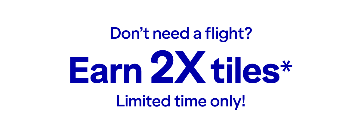 Don't need a flight? Earn 2X tiles* on hotels, cars and cruises. Limited time only.